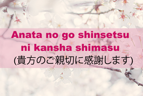 Anata no go shinsetsu ni kansha shimasu